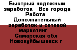 Быстрый надёжный заработок - Все города Работа » Дополнительный заработок и сетевой маркетинг   . Самарская обл.,Новокуйбышевск г.